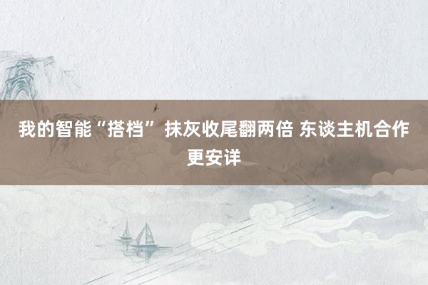 我的智能“搭档” 抹灰收尾翻两倍 东谈主机合作更安详
