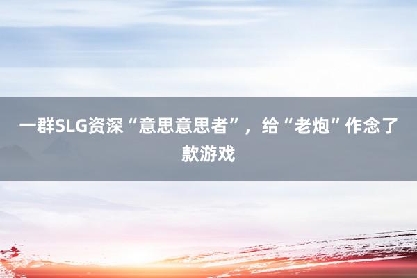 一群SLG资深“意思意思者”,给“老炮”作念了款游戏